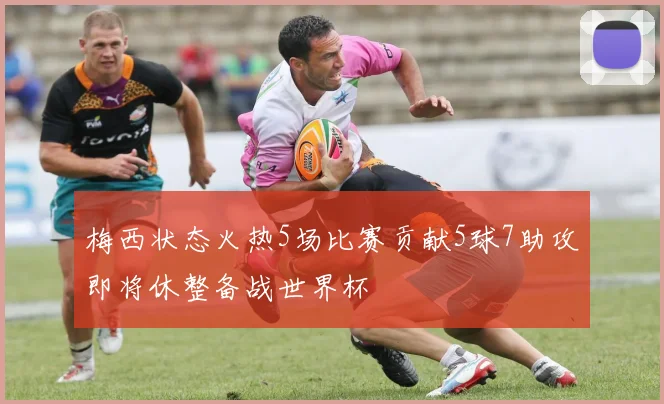 梅西状态火热5场比赛贡献5球7助攻即将休整备战世界杯