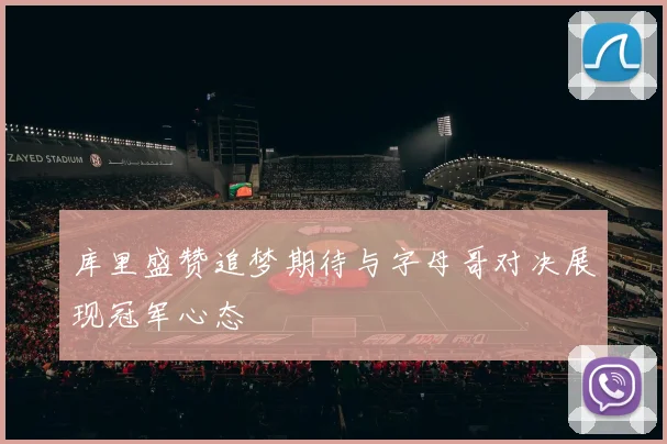 库里盛赞追梦期待与字母哥对决展现冠军心态