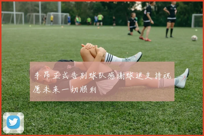 李昂正式告别球队感谢球迷支持祝愿未来一切顺利
