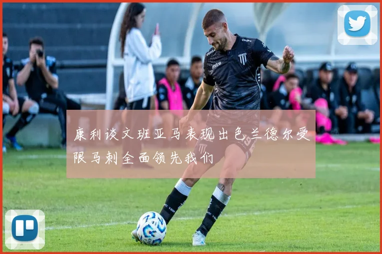 康利谈文班亚马表现出色兰德尔受限马刺全面领先我们