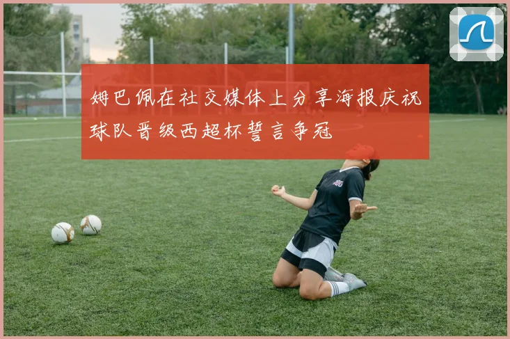 姆巴佩在社交媒体上分享海报庆祝球队晋级西超杯誓言争冠