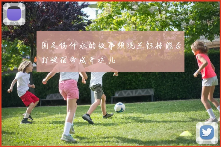 国足伤仲永的故事频现王钰栋能否打破宿命成幸运儿