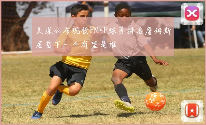 美媒公布现役FMVP球员排名詹姆斯居首下一个有望是谁