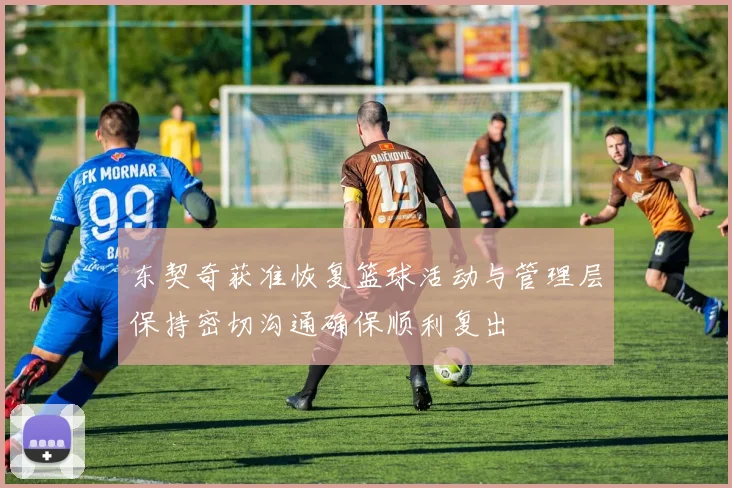 东契奇获准恢复篮球活动与管理层保持密切沟通确保顺利复出
