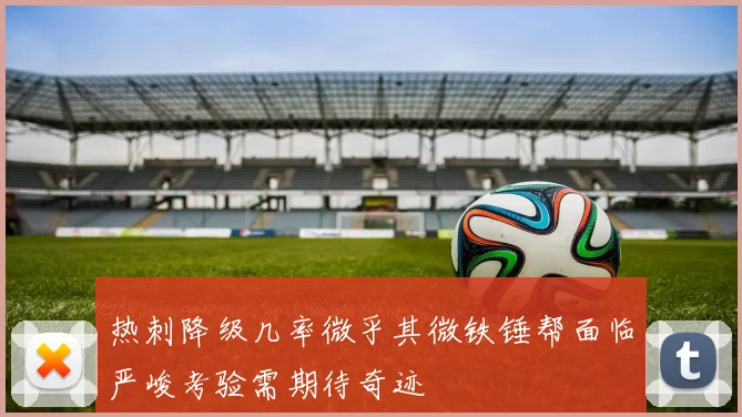 热刺降级几率微乎其微铁锤帮面临严峻考验需期待奇迹