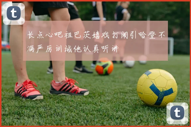 长点心吧祖巴茨嬉戏打闹引哈登不满严厉训诫他认真听讲