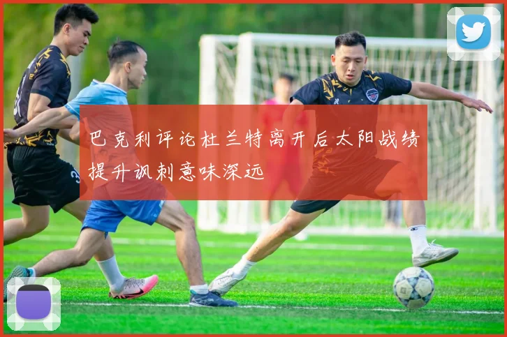 巴克利评论杜兰特离开后太阳战绩提升讽刺意味深远