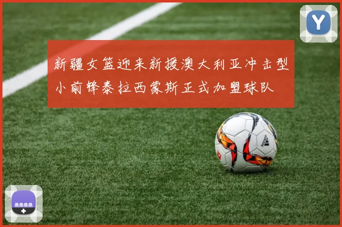 新疆女篮迎来新援澳大利亚冲击型小前锋泰拉西蒙斯正式加盟球队