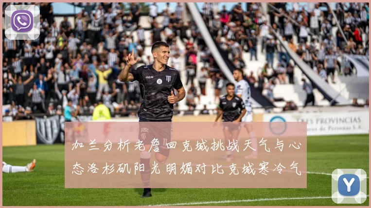 加兰分析老詹回克城挑战天气与心态洛杉矶阳光明媚对比克城寒冷气候