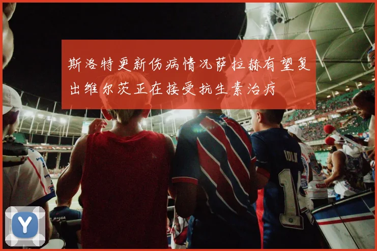 斯洛特更新伤病情况萨拉赫有望复出维尔茨正在接受抗生素治疗