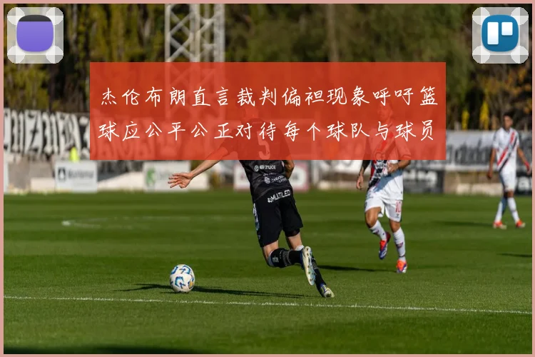 杰伦布朗直言裁判偏袒现象呼吁篮球应公平公正对待每个球队与球员