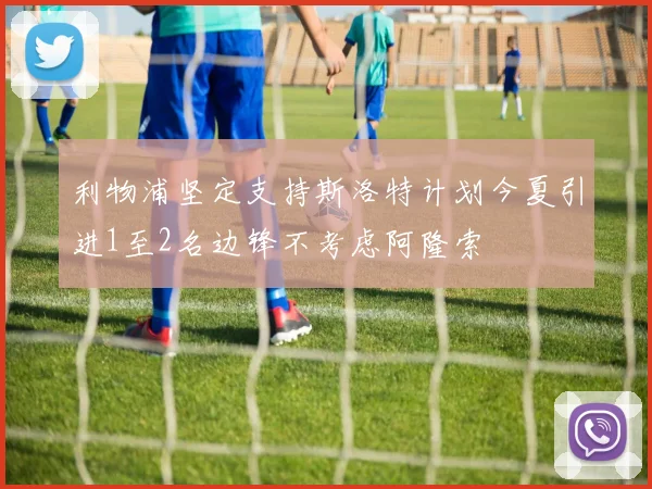 利物浦坚定支持斯洛特计划今夏引进1至2名边锋不考虑阿隆索