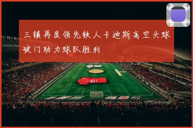 三镇再度领先铁人卡迪斯高空头球破门助力球队胜利