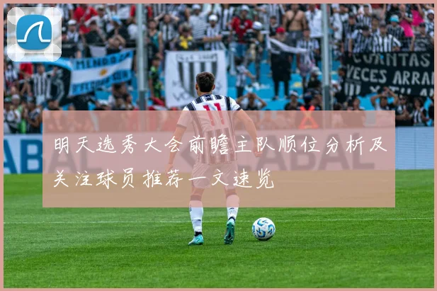 明天选秀大会前瞻主队顺位分析及关注球员推荐一文速览