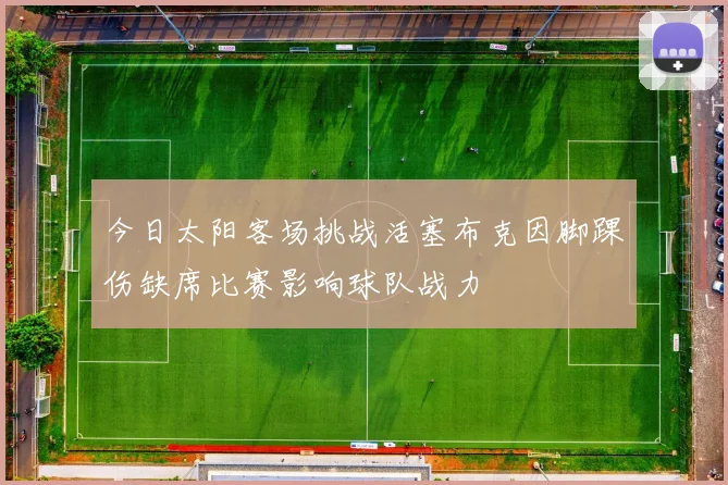 今日太阳客场挑战活塞布克因脚踝伤缺席比赛影响球队战力