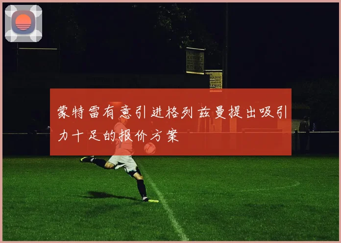 蒙特雷有意引进格列兹曼提出吸引力十足的报价方案