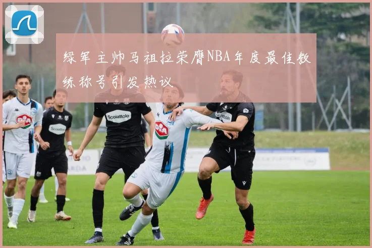绿军主帅马祖拉荣膺NBA年度最佳教练称号引发热议