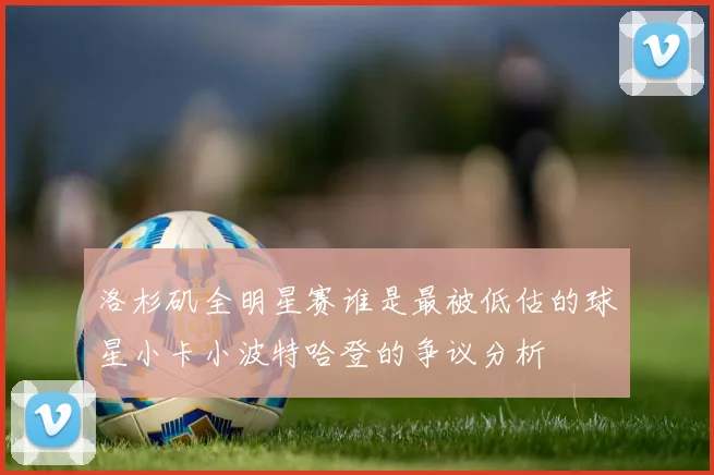 洛杉矶全明星赛谁是最被低估的球星小卡小波特哈登的争议分析