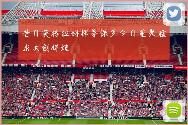 昔日英格拉姆挥拳保罗今日重聚猛龙共创辉煌
