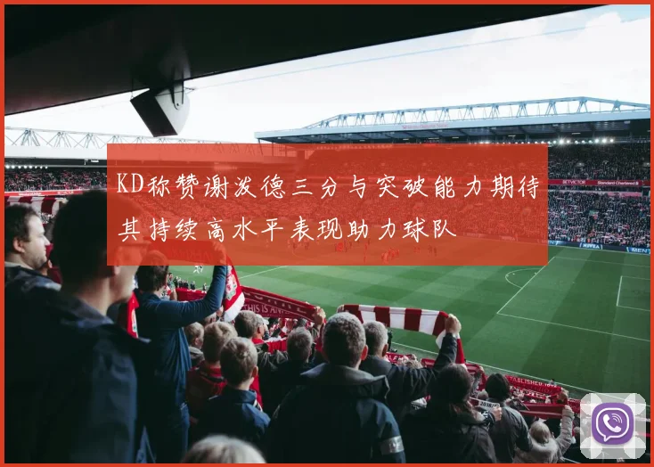 KD称赞谢泼德三分与突破能力期待其持续高水平表现助力球队