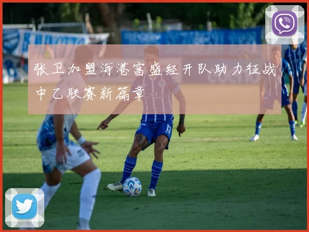 张卫加盟海港富盛经开队助力征战中乙联赛新篇章
