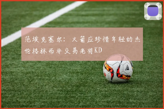 范埃克塞尔：火箭应珍惜年轻的杰伦格林而非交易老将KD