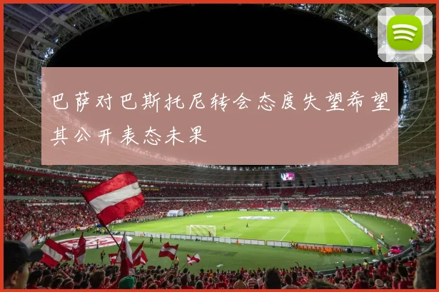 巴萨对巴斯托尼转会态度失望希望其公开表态未果