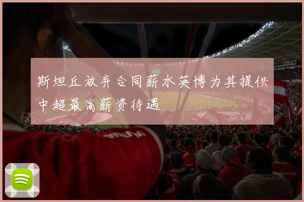 斯坦丘放弃合同薪水英博为其提供中超最高薪资待遇