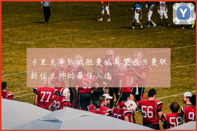 卡里克率队战胜曼城有望成为曼联新任主帅的最佳人选