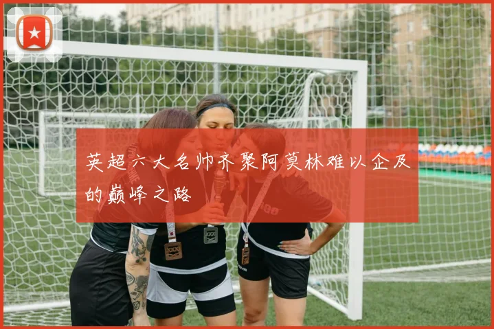英超六大名帅齐聚阿莫林难以企及的巅峰之路