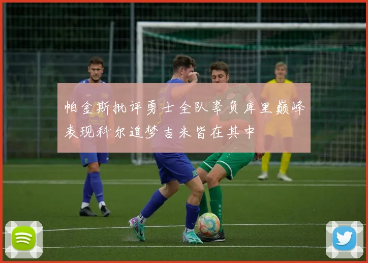 帕金斯批评勇士全队辜负库里巅峰表现科尔追梦吉米皆在其中