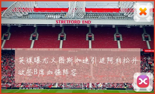 英媒曝尤文图斯加速引进阿利松并欲签B席加强阵容